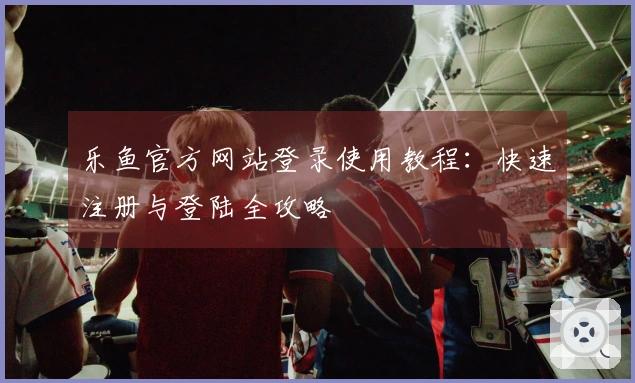 乐鱼官方网站登录使用教程：快速注册与登陆全攻略
