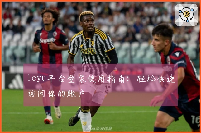 leyu平台登录使用指南：轻松快速访问你的账户