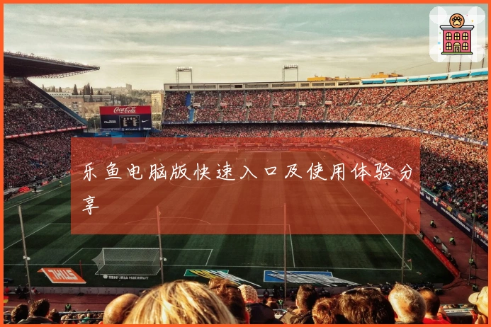 乐鱼电脑版快速入口及使用体验分享