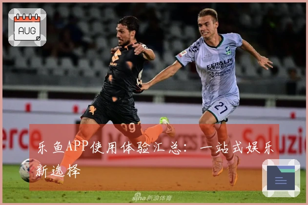 乐鱼APP使用体验汇总：一站式娱乐新选择