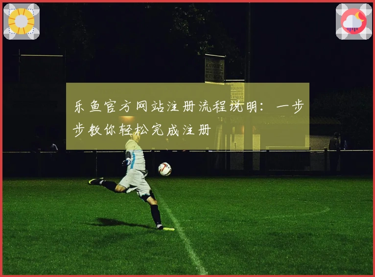 乐鱼官方网站注册流程说明：一步步教你轻松完成注册