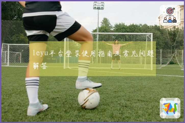 leyu平台登录使用指南及常见问题解答
