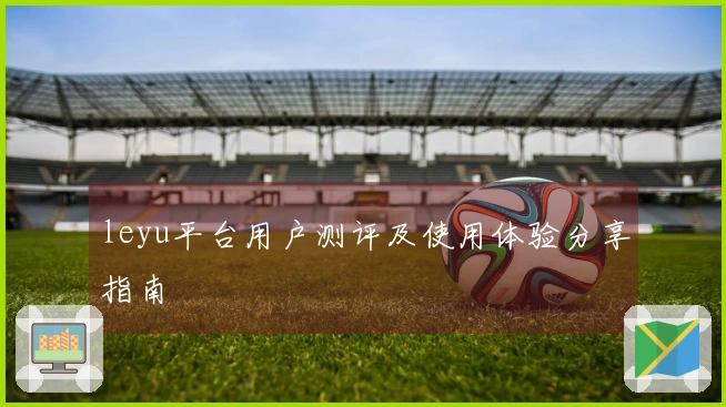 leyu平台用户测评及使用体验分享指南