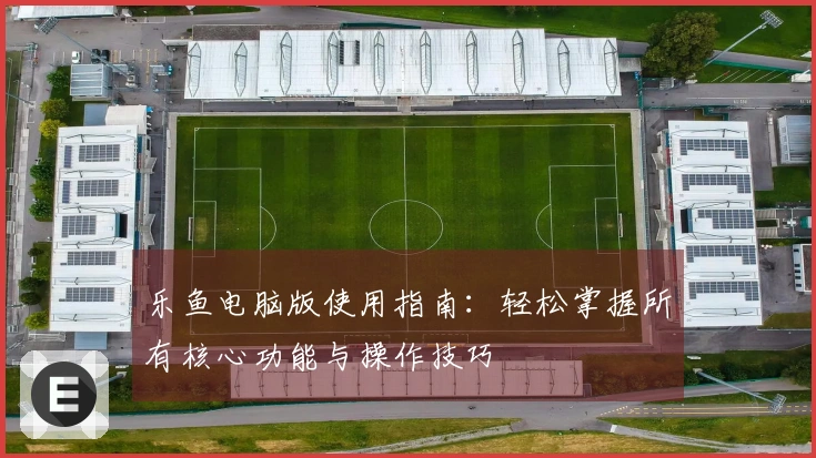 乐鱼电脑版使用指南:轻松掌握所有核心功能与操作技巧