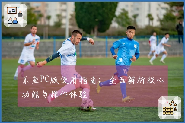 乐鱼PC版使用指南：全面解析核心功能与操作体验