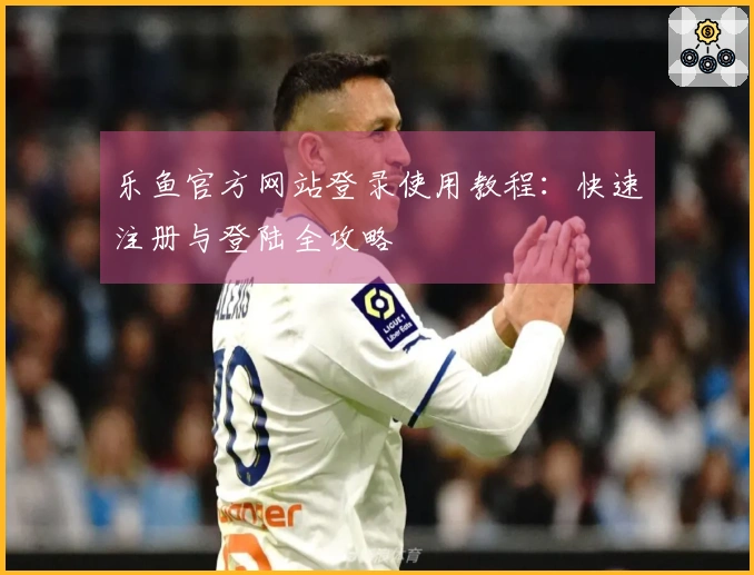 乐鱼官方网站登录使用教程:快速注册与登陆全攻略