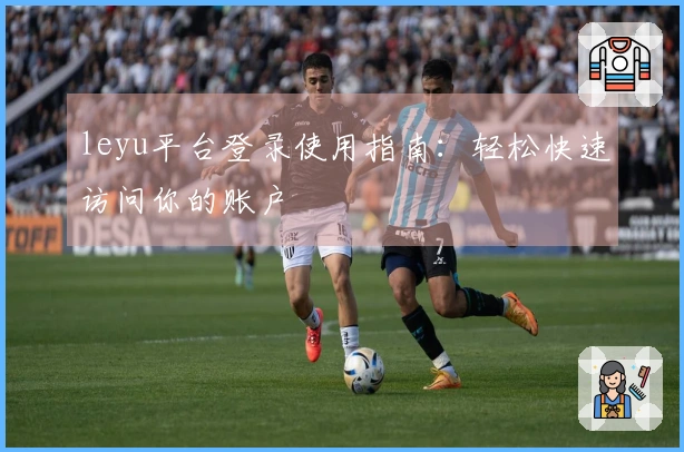 leyu平台登录使用指南：轻松快速访问你的账户