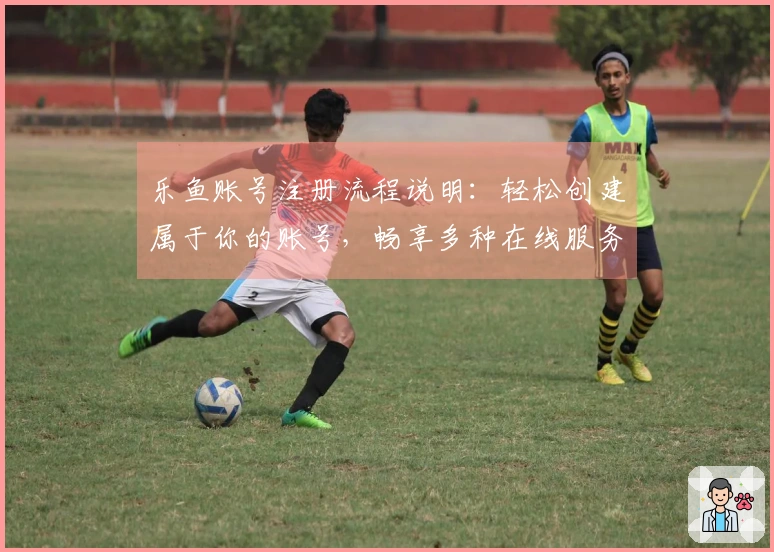 乐鱼账号注册流程说明：轻松创建属于你的账号，畅享多种在线服务