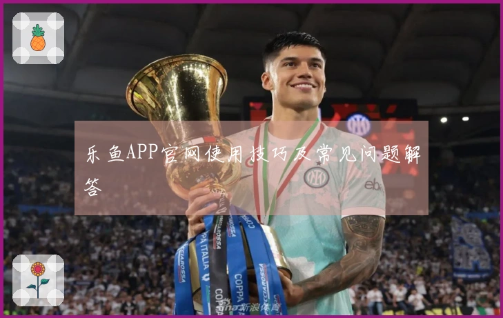乐鱼APP官网使用技巧及常见问题解答