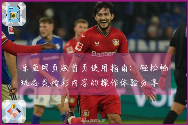 乐鱼网页版首页使用指南：轻松畅玩各类精彩内容的操作体验分享